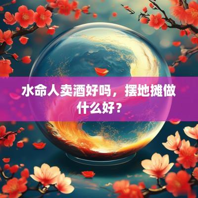 水命人卖酒好吗，摆地摊做什么好？