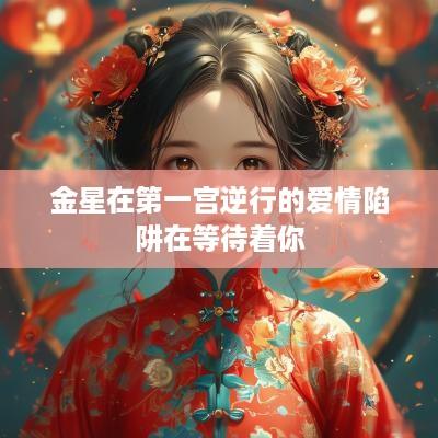 金星在第一宫逆行的爱情陷阱在等待着你