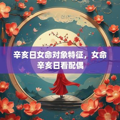 辛亥日女命对象特征，女命辛亥日看配偶