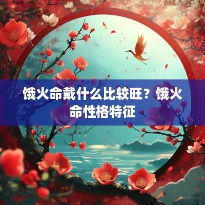 饿火命戴什么比较旺？饿火命性格特征
