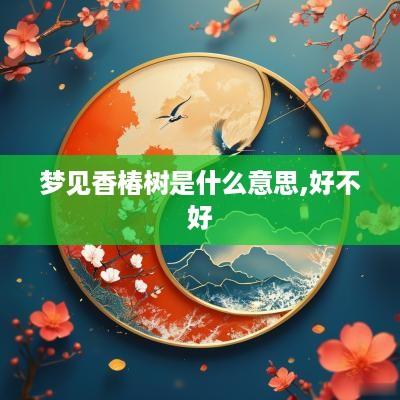 梦见香椿树是什么意思,好不好