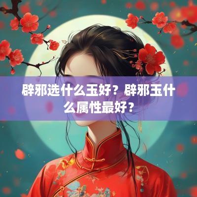 辟邪选什么玉好？辟邪玉什么属性最好？