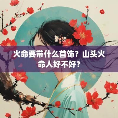 火命要带什么首饰？山头火命人好不好？