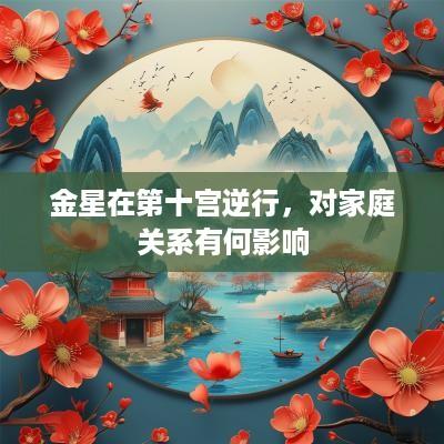 金星在第十宫逆行，对家庭关系有何影响