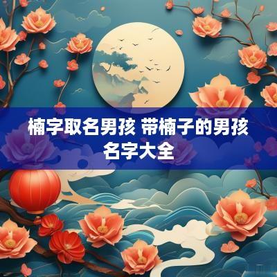 楠字取名男孩 带楠子的男孩名字大全