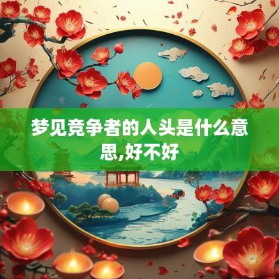 梦见竞争者的人头是什么意思,好不好