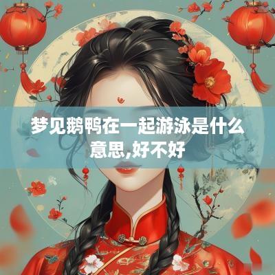 梦见鹅鸭在一起游泳是什么意思,好不好