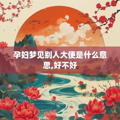 孕妇梦见别人大便是什么意思,好不好
