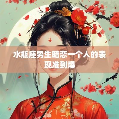 水瓶座男生暗恋一个人的表现准到爆