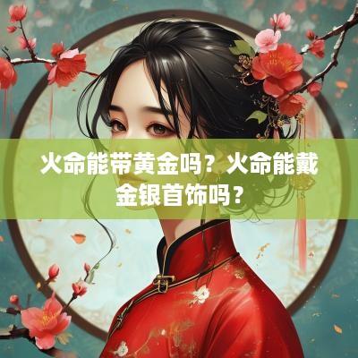 火命能带黄金吗？火命能戴金银首饰吗？