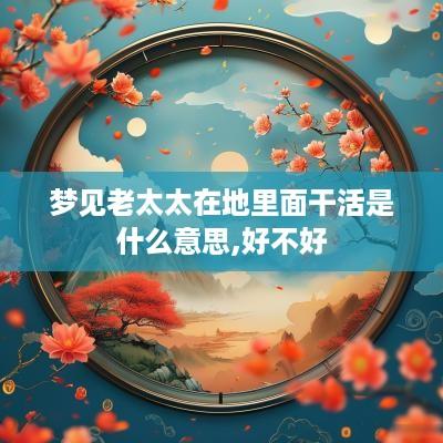 梦见老太太在地里面干活是什么意思,好不好