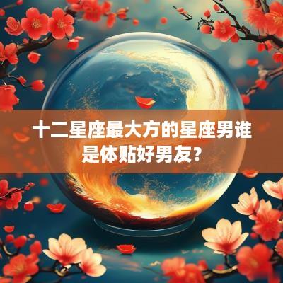 十二星座最大方的星座男谁是体贴好男友？