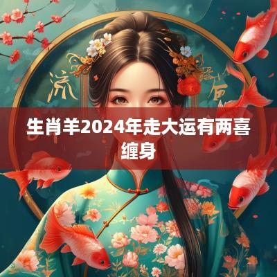 生肖羊2025年走大运有两喜缠身