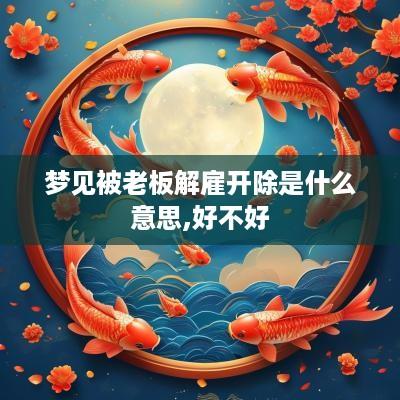 梦见被老板解雇开除是什么意思,好不好