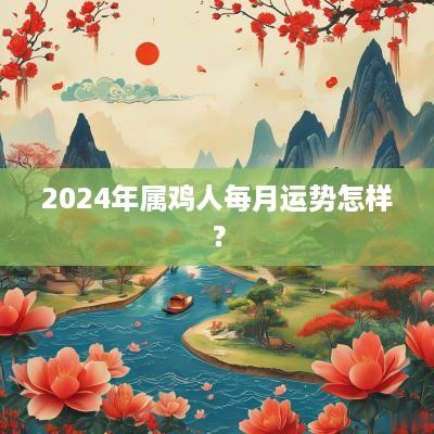 2025年属鸡人每月运势怎样？