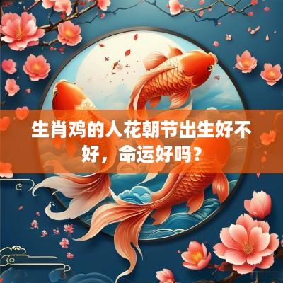生肖鸡的人花朝节出生好不好，命运好吗？