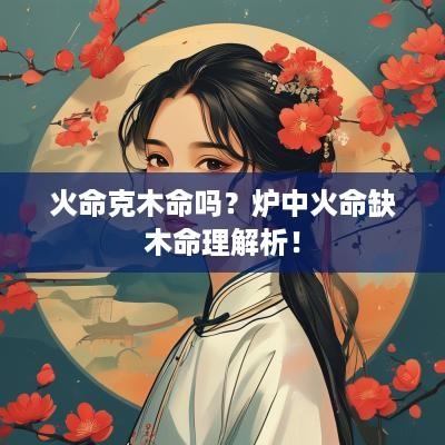 火命克木命吗？炉中火命缺木命理解析！