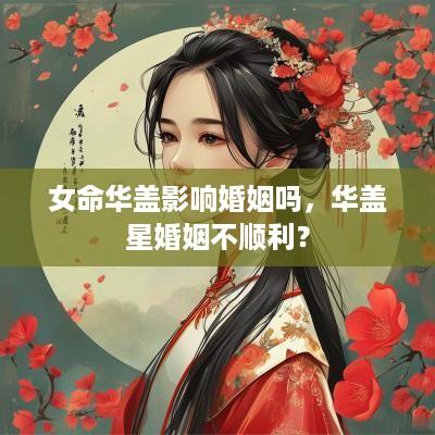 女命华盖影响婚姻吗，华盖星婚姻不顺利？