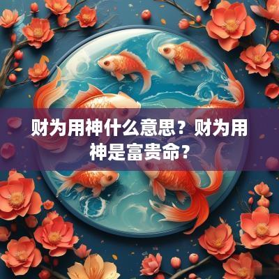 财为用神什么意思？财为用神是富贵命？