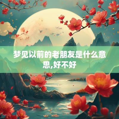 梦见以前的老朋友是什么意思,好不好