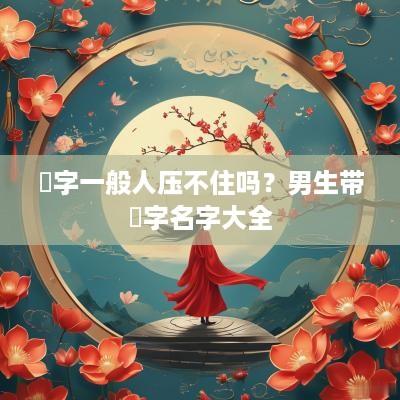 燊字一般人压不住吗？男生带燊字名字大全