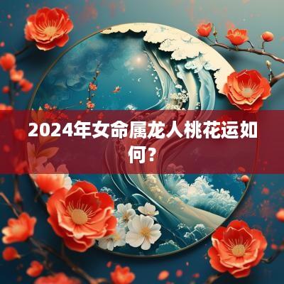 2025年女命属龙人桃花运如何？