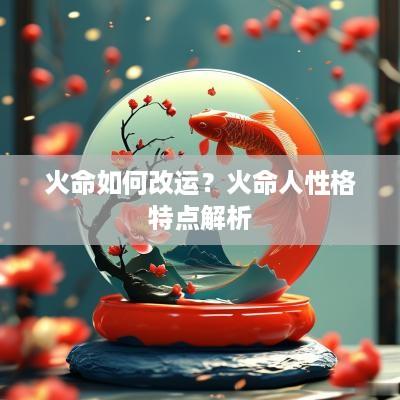 火命如何改运？火命人性格特点解析