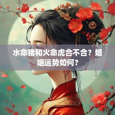 水命猪和火命虎合不合？婚姻运势如何？