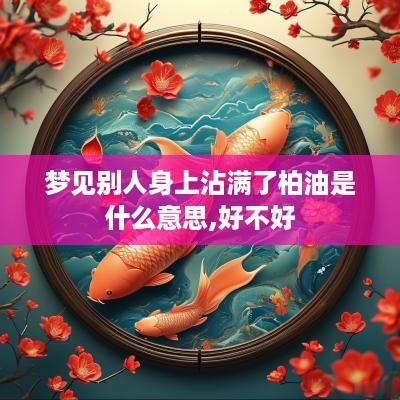 梦见别人身上沾满了柏油是什么意思,好不好