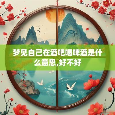 梦见自己在酒吧喝啤酒是什么意思,好不好