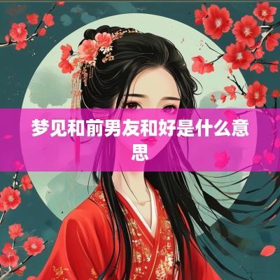 梦见和前男友和好是什么意思