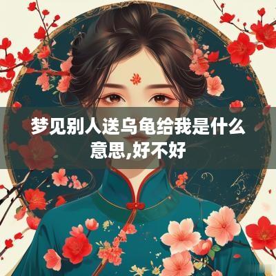 梦见别人送乌龟给我是什么意思,好不好
