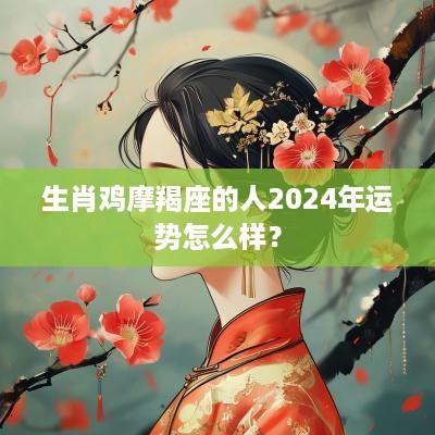 生肖鸡摩羯座的人2025年运势怎么样？