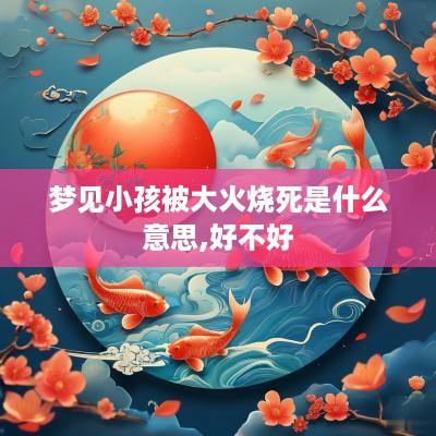 梦见小孩被大火烧死是什么意思,好不好