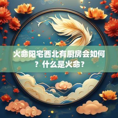 火命阳宅西北有厨房会如何？什么是火命？