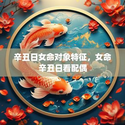 辛丑日女命对象特征，女命辛丑日看配偶