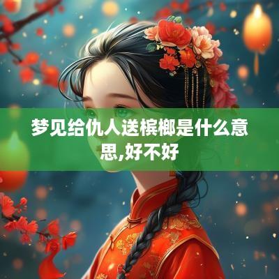 梦见给仇人送槟榔是什么意思,好不好