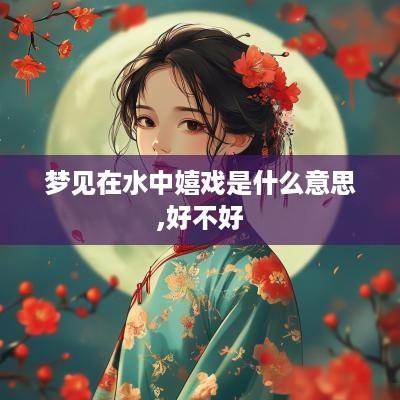 梦见在水中嬉戏是什么意思,好不好