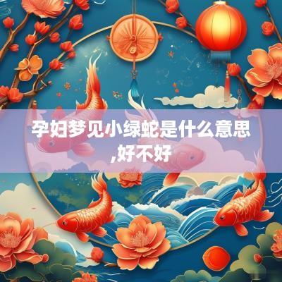 孕妇梦见小绿蛇是什么意思,好不好