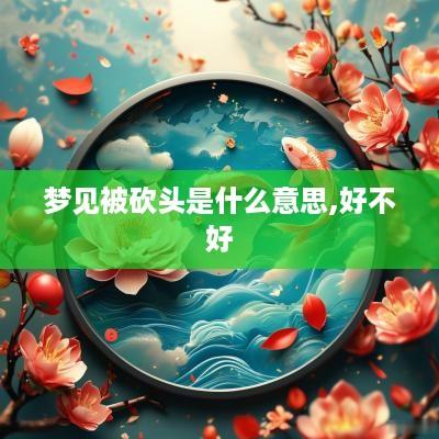 梦见被砍头是什么意思,好不好