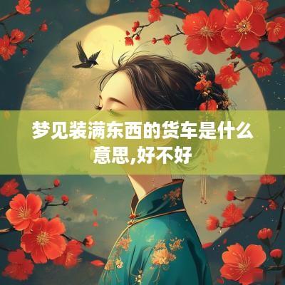 梦见装满东西的货车是什么意思,好不好