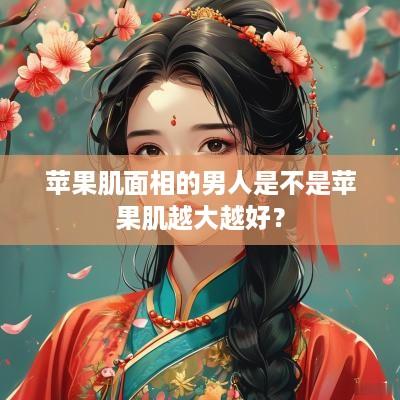 苹果肌面相的男人是不是苹果肌越大越好？