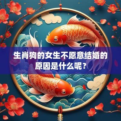 生肖狗的女生不愿意结婚的原因是什么呢？