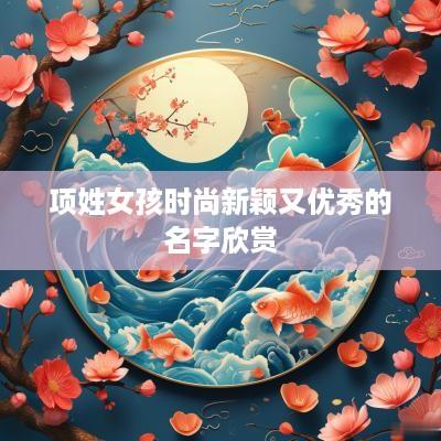 项姓女孩时尚新颖又优秀的名字欣赏