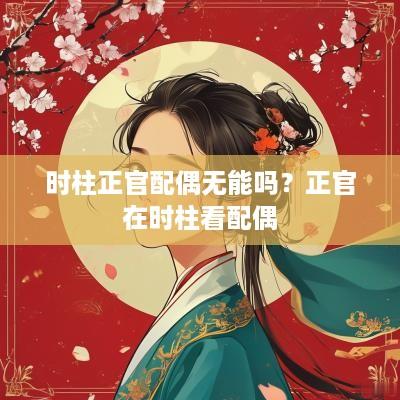 时柱正官配偶无能吗？正官在时柱看配偶