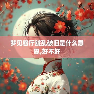 梦见客厅脏乱破旧是什么意思,好不好
