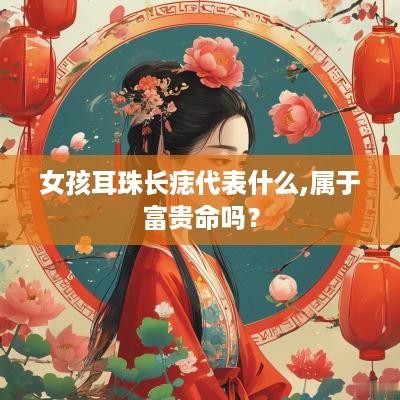 女孩耳珠长痣代表什么,属于富贵命吗？