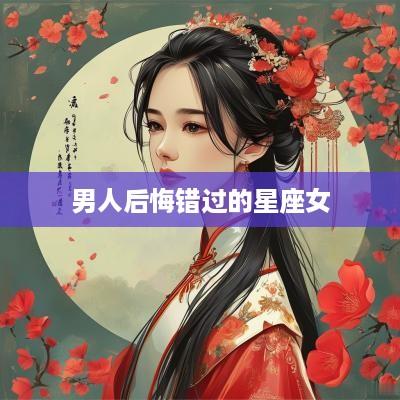 男人后悔错过的星座女