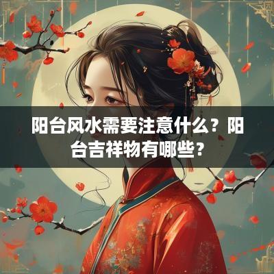 阳台风水需要注意什么？阳台吉祥物有哪些？
