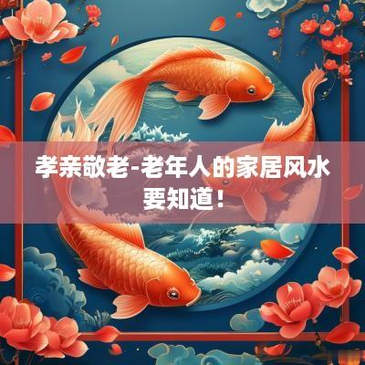 孝亲敬老-老年人的家居风水要知道！